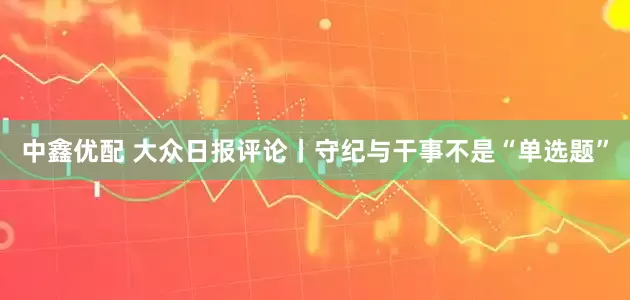 中鑫优配 大众日报评论丨守纪与干事不是“单选题”