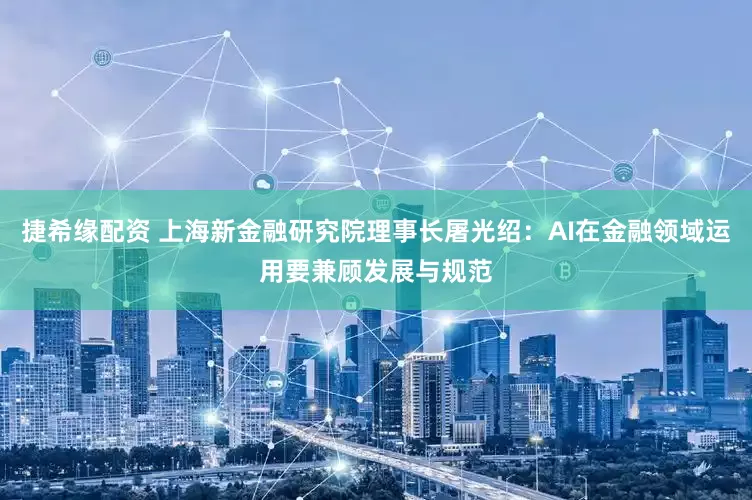捷希缘配资 上海新金融研究院理事长屠光绍：AI在金融领域运用要兼顾发展与规范