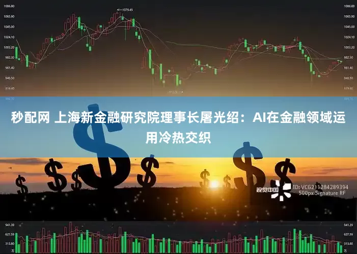 秒配网 上海新金融研究院理事长屠光绍：AI在金融领域运用冷热交织