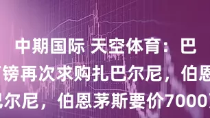 中期国际 天空体育：巴黎5500万镑再次求购扎巴尔尼，伯恩茅斯要价7000万镑