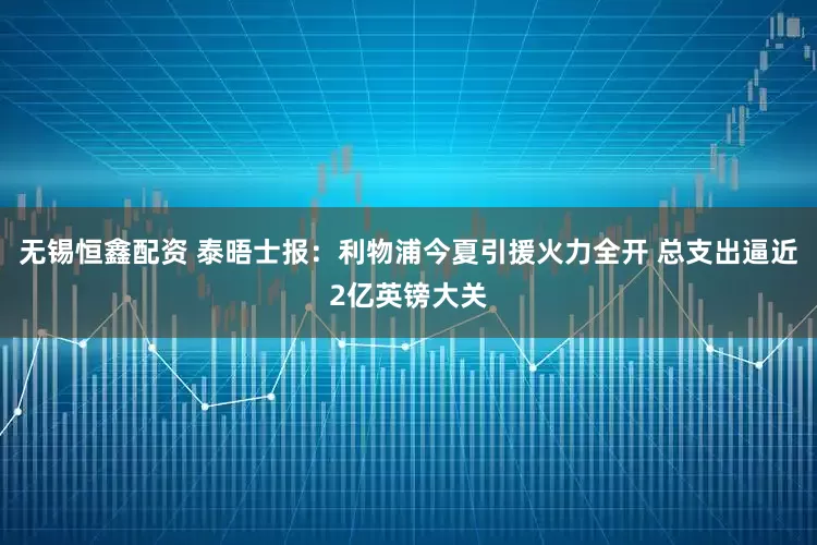 无锡恒鑫配资 泰晤士报：利物浦今夏引援火力全开 总支出逼近2亿英镑大关