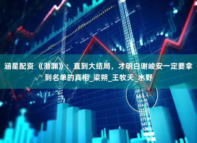 涵星配资 《潜渊》：直到大结局，才明白谢峻安一定要拿到名单的真相_梁朔_王牧天_水野