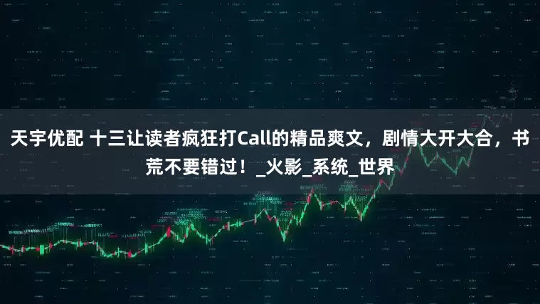 天宇优配 十三让读者疯狂打Call的精品爽文，剧情大开大合，书荒不要错过！_火影_系统_世界