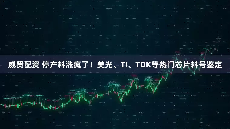 威贤配资 停产料涨疯了！美光、TI、TDK等热门芯片料号鉴定