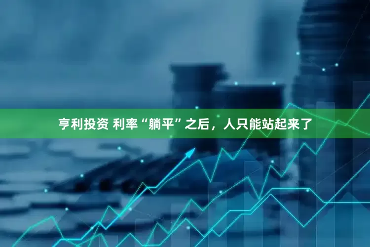 亨利投资 利率“躺平”之后，人只能站起来了