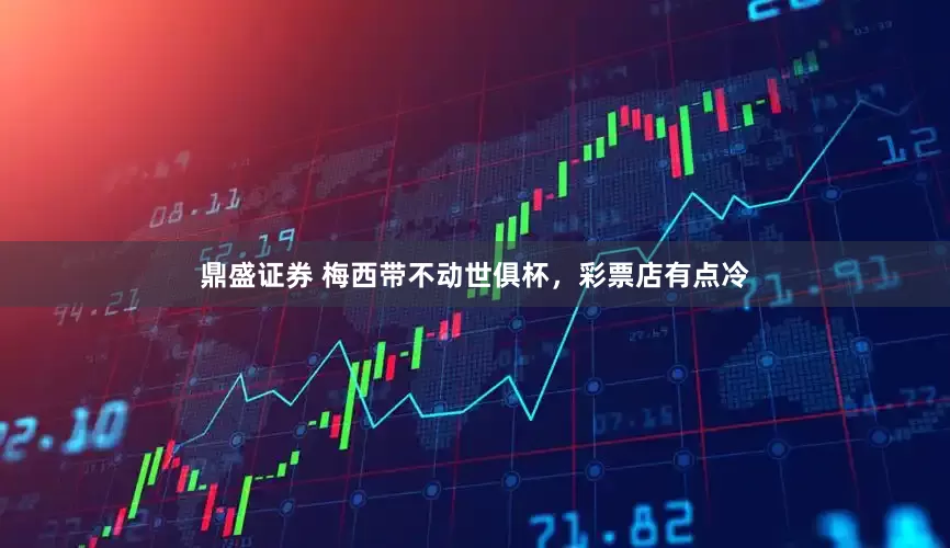 鼎盛证券 梅西带不动世俱杯，彩票店有点冷