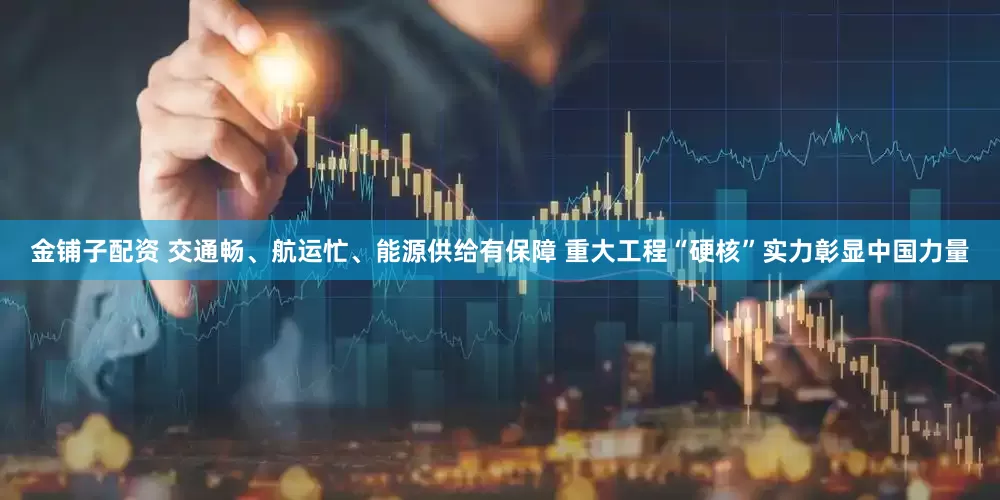 金铺子配资 交通畅、航运忙、能源供给有保障 重大工程“硬核”实力彰显中国力量