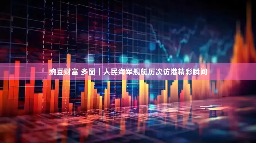 豌豆财富 多图｜人民海军舰艇历次访港精彩瞬间