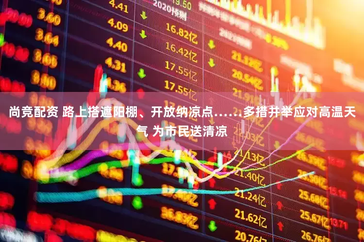 尚竞配资 路上搭遮阳棚、开放纳凉点……多措并举应对高温天气 为市民送清凉