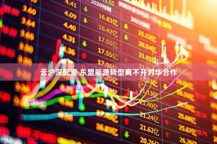 云沪深配资 东盟能源转型离不开对华合作