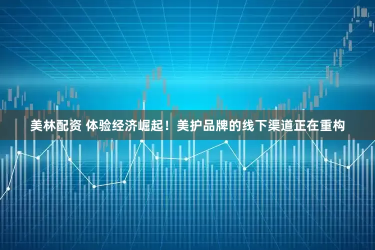 美林配资 体验经济崛起！美护品牌的线下渠道正在重构