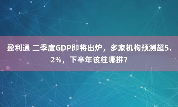 盈利通 二季度GDP即将出炉，多家机构预测超5.2%，下半年该往哪拼？