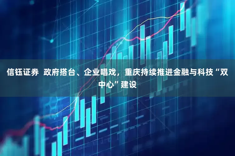信钰证券  政府搭台、企业唱戏，重庆持续推进金融与科技“双中心”建设