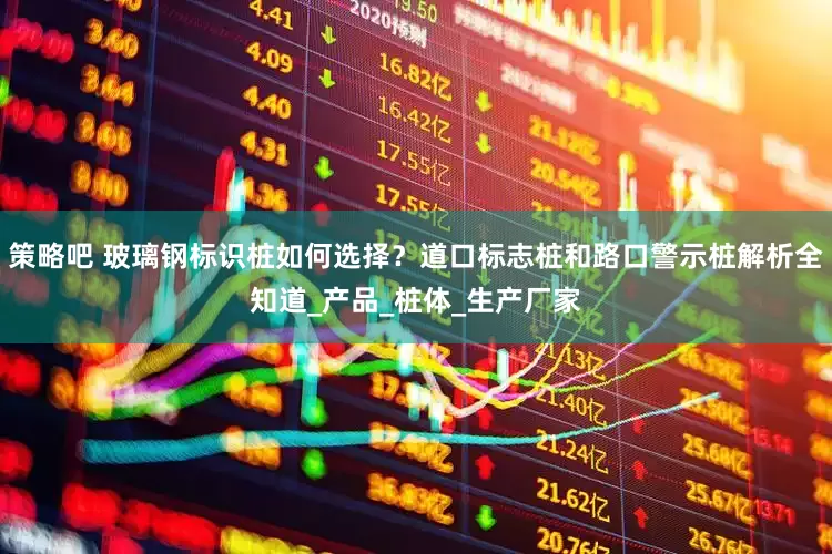 策略吧 玻璃钢标识桩如何选择？道口标志桩和路口警示桩解析全知道_产品_桩体_生产厂家
