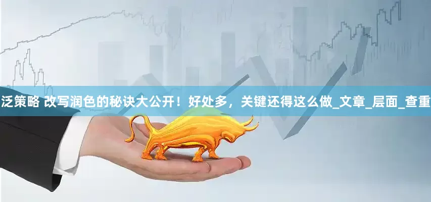 泛策略 改写润色的秘诀大公开！好处多，关键还得这么做_文章_层面_查重