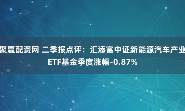 聚赢配资网 二季报点评：汇添富中证新能源汽车产业ETF基金季度涨幅-0.87%