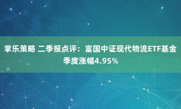 掌乐策略 二季报点评：富国中证现代物流ETF基金季度涨幅4.95%