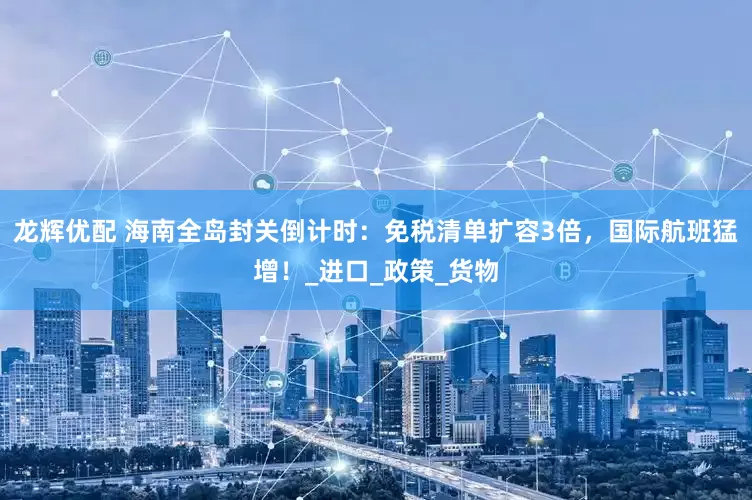 龙辉优配 海南全岛封关倒计时：免税清单扩容3倍，国际航班猛增！_进口_政策_货物