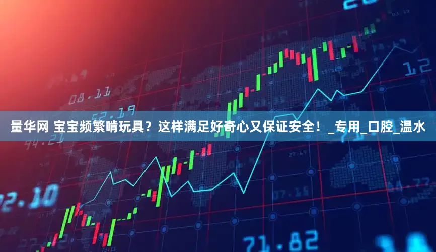 量华网 宝宝频繁啃玩具？这样满足好奇心又保证安全！_专用_口腔_温水