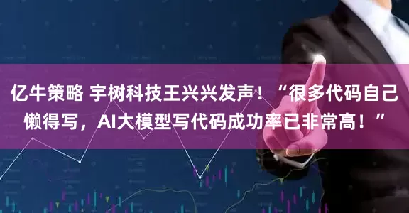 亿牛策略 宇树科技王兴兴发声！“很多代码自己懒得写，AI大模型写代码成功率已非常高！”