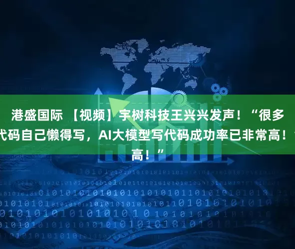 港盛国际 【视频】宇树科技王兴兴发声！“很多代码自己懒得写，AI大模型写代码成功率已非常高！”