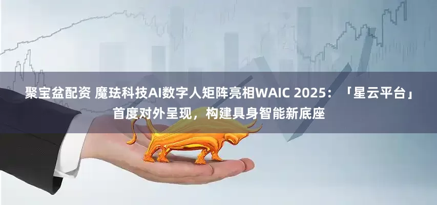聚宝盆配资 魔珐科技AI数字人矩阵亮相WAIC 2025：「星云平台」首度对外呈现，构建具身智能新底座