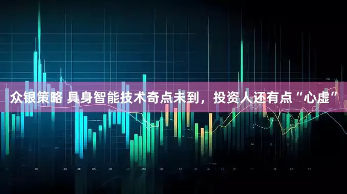 众银策略 具身智能技术奇点未到，投资人还有点“心虚”