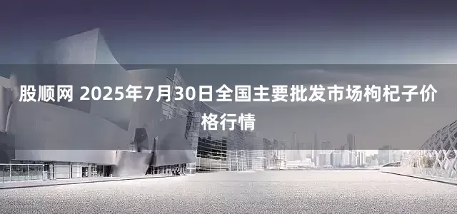 股顺网 2025年7月30日全国主要批发市场枸杞子价格行情