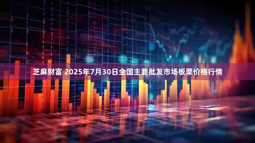 芝麻财富 2025年7月30日全国主要批发市场板栗价格行情