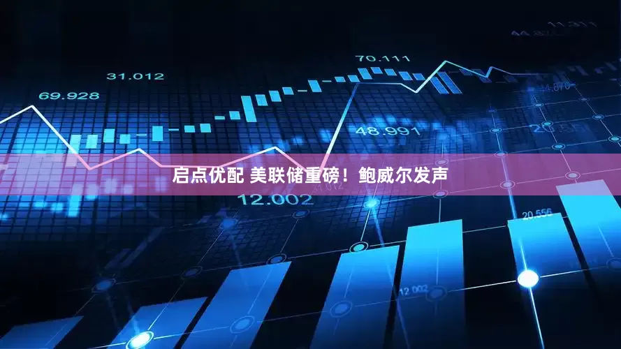 启点优配 美联储重磅！鲍威尔发声
