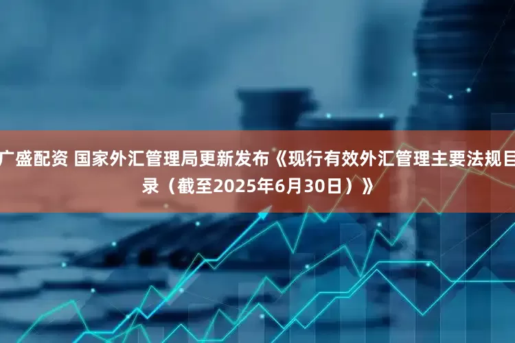 广盛配资 国家外汇管理局更新发布《现行有效外汇管理主要法规目录（截至2025年6月30日）》