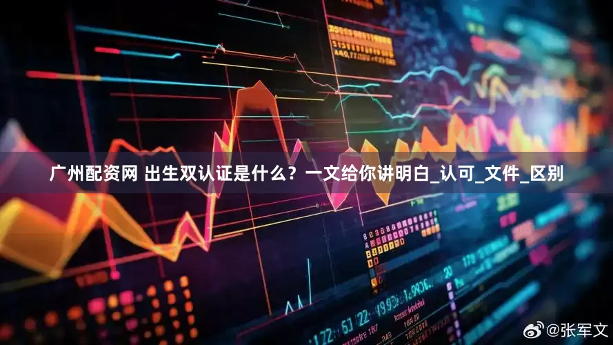 广州配资网 出生双认证是什么？一文给你讲明白_认可_文件_区别